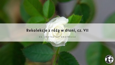 Rekolekcje z różą w dłoni, cz. 7